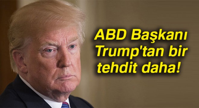 ABD Başkanı Trump tan bir tehdit daha!