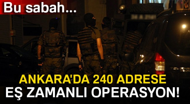 Ankara da operasyon! 240 adrese eş zamanlı baskın