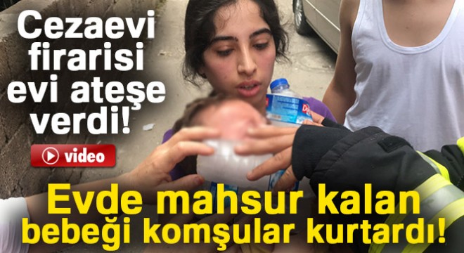 Ateşe verdiği evde mahsur kalan bebeğini komşular kurtardı