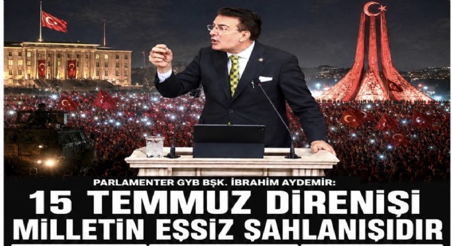 Aydemir: 15 Temmuz Türkiye’nin bağımsızlık iradesini koruyan tarihi bir dönüm noktasıdır