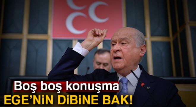 Bahçeli: Boş boş konuşma Ege’nin dibine bak