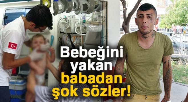 Bebeğini yakan babadan şok sözler