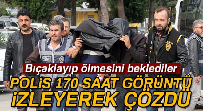 Bıçaklayıp ölmesini beklediler, polisin 170 saat görüntü izlemesiyle yakaladılar