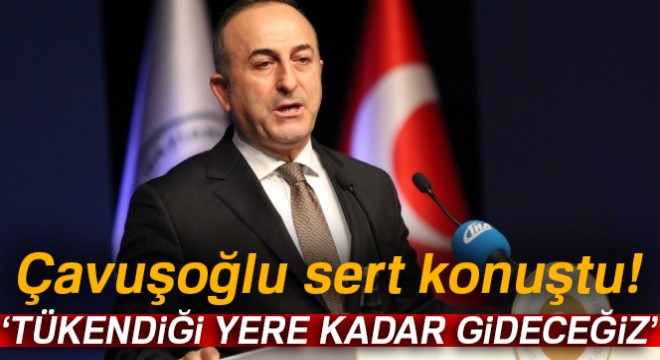 Çavuşoğlu:  Tükendiği yere kadar gideceğiz 