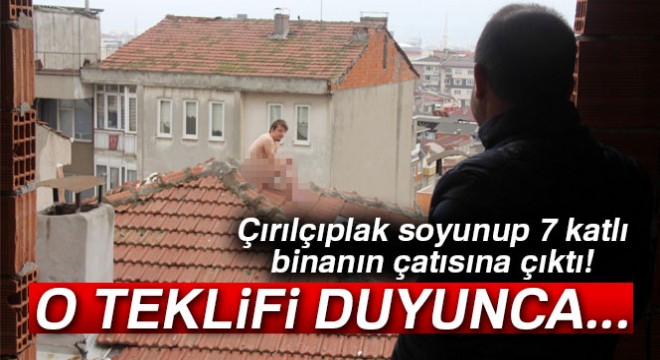 Çırılçıplak çatıya çıktı! Bir çaya ikna oldu...