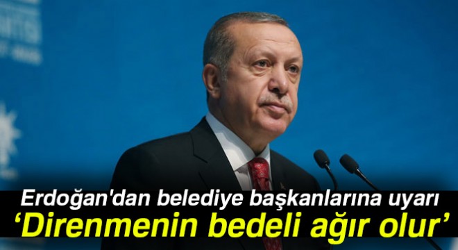 Erdoğan dan belediye başkanlarına uyarı: Direnmenin bedeli ağır olur