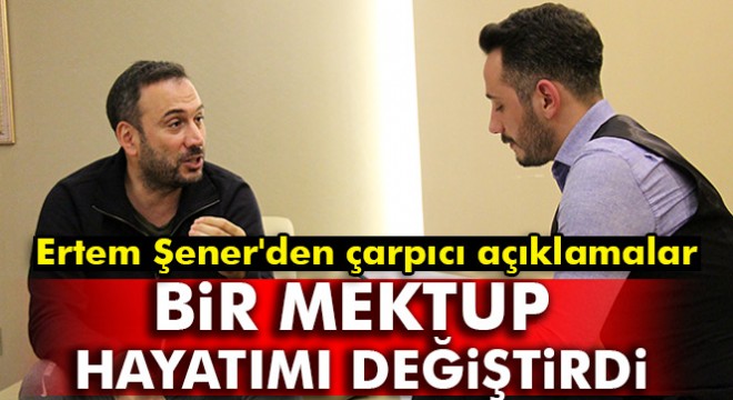 Ertem Şener: Bir mektup hayatımı değiştirdi