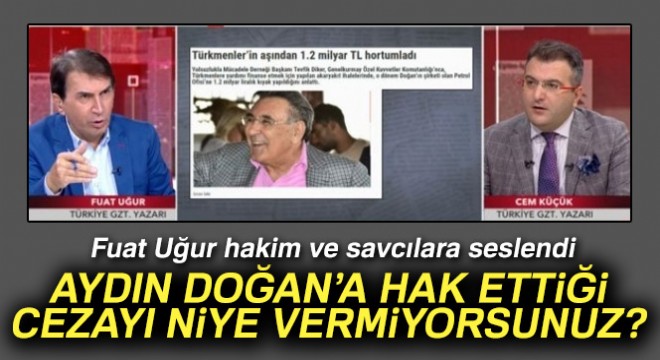 Fuat Uğur:  Hakim ve Savcılara sesleniyorum! Aydın Doğan a hak ettiği cezayı niye vermiyorsunuz? 