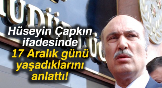 Hüseyin Çapkın ifadesinde 17 Aralık günü yaşadıklarını anlattı