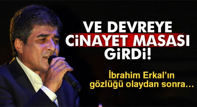 İbrahim Erkal ın dosyayını cinayet masası devraldı