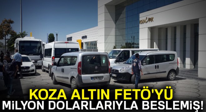 Koza Altın FETÖ yü milyon dolarlarıyla beslemiş!