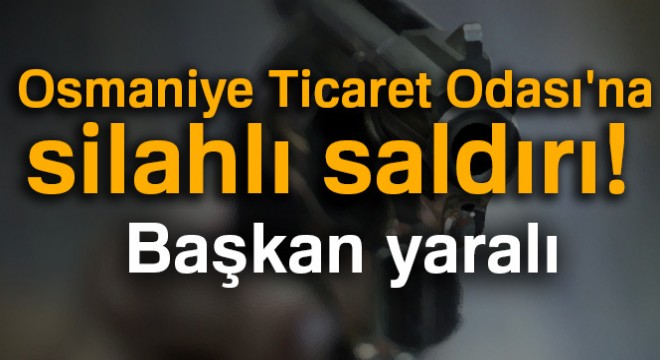 Osmaniye Ticaret Odası na silahlı saldırı! Başkan yaralı