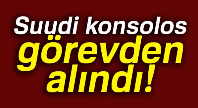 Suudi basını:  Suudi konsolos görevden alındı 