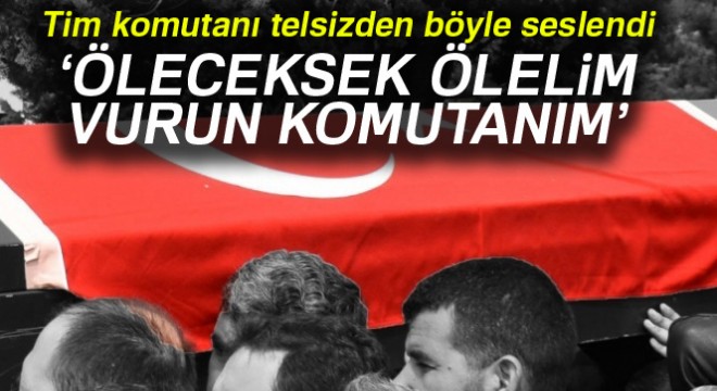 Tim komutanı telsizden böyle seslendi:  Gerekirse bizi vurun ama hainleri öldürün 