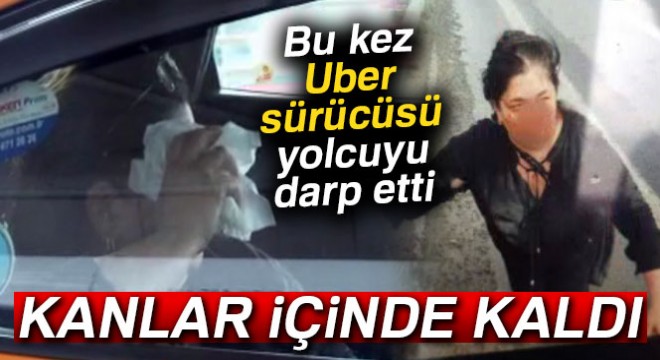 Uber şoförünün darp ettiği kadın kanlar içinde kaldı