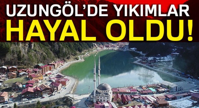 Uzungöl’de yıkımlar hayal oldu