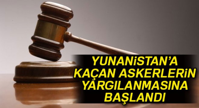 Yunanistan’a kaçan askerlerin yargılanmasına başlandı